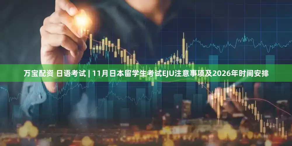 万宝配资 日语考试 | 11月日本留学生考试EJU注意事项及2026年时间安排