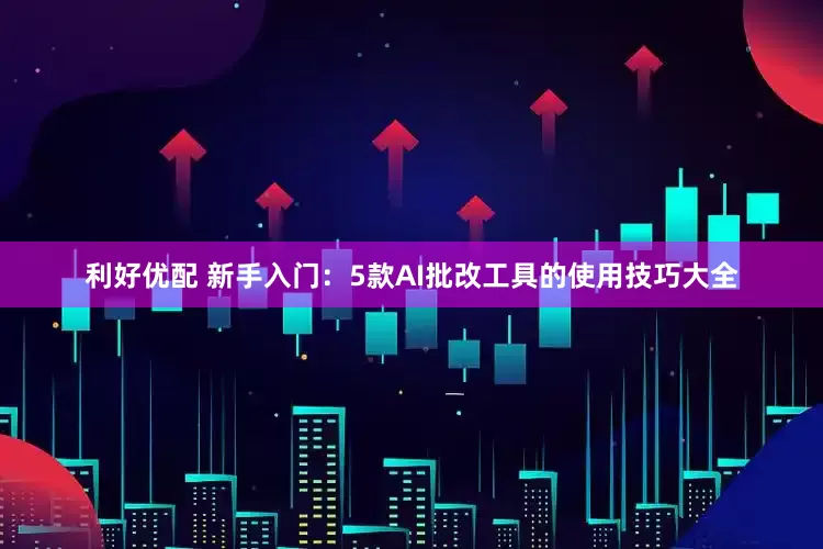 利好优配 新手入门：5款AI批改工具的使用技巧大全
