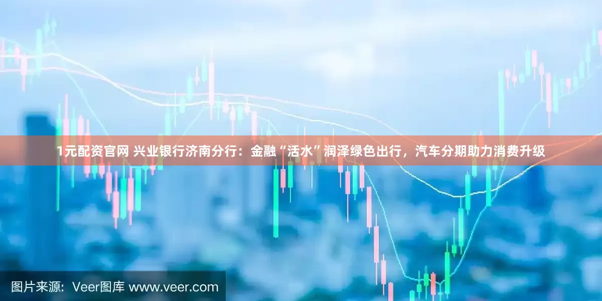 1元配资官网 兴业银行济南分行：金融“活水”润泽绿色出行，汽车分期助力消费升级