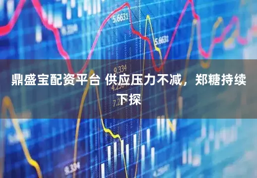 鼎盛宝配资平台 供应压力不减，郑糖持续下探