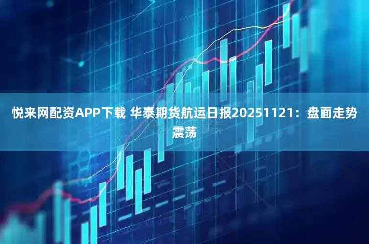 悦来网配资APP下载 华泰期货航运日报20251121：盘面走势震荡