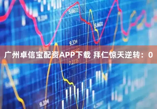广州卓信宝配资APP下载 拜仁惊天逆转：0