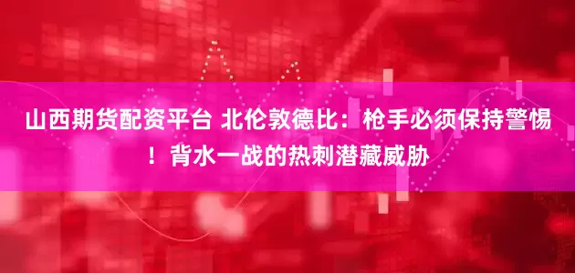 山西期货配资平台 北伦敦德比：枪手必须保持警惕！背水一战的热刺潜藏威胁