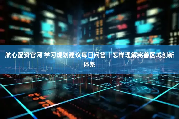 航心配资官网 学习规划建议每日问答｜怎样理解完善区域创新体系