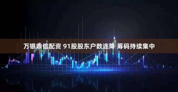 万银鼎信配资 91股股东户数连降 筹码持续集中