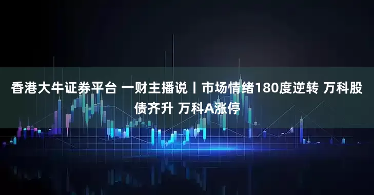 香港大牛证券平台 一财主播说丨市场情绪180度逆转 万科股债齐升 万科A涨停