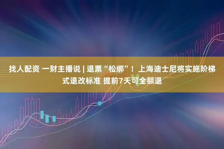 找人配资 一财主播说 | 退票“松绑”！上海迪士尼将实施阶梯式退改标准 提前7天可全额退