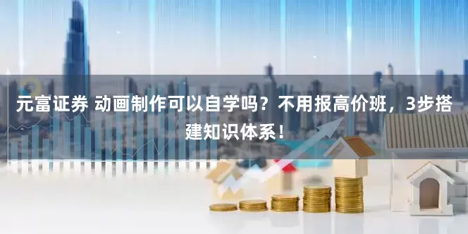 元富证券 动画制作可以自学吗？不用报高价班，3步搭建知识体系！