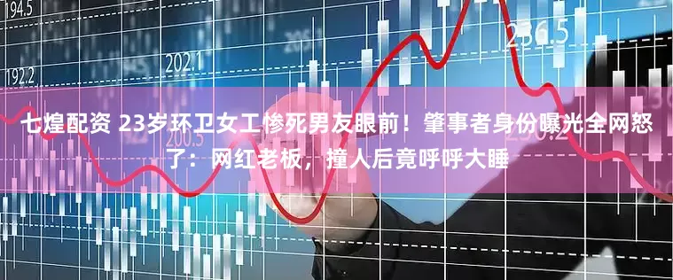 七煌配资 23岁环卫女工惨死男友眼前！肇事者身份曝光全网怒了：网红老板，撞人后竟呼呼大睡