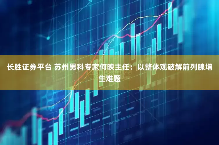 长胜证券平台 苏州男科专家何映主任：以整体观破解前列腺增生难题