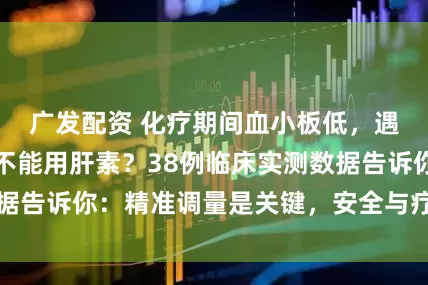 广发配资 化疗期间血小板低，遇上致命血栓能不能用肝素？38例临床实测数据告诉你：精准调量是关键，安全与疗效可以兼得
