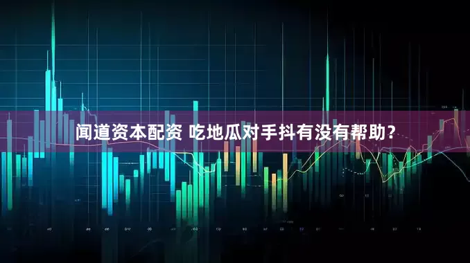 闻道资本配资 吃地瓜对手抖有没有帮助？