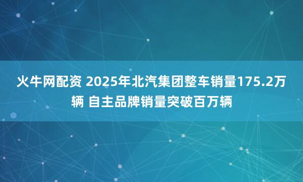 火牛网配资 2025年北汽集团整车销量175.2万辆 自主品牌销量突破百万辆