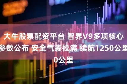 大牛股票配资平台 智界V9多项核心参数公布 安全气囊拉满 续航1250公里