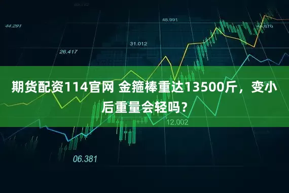 期货配资114官网 金箍棒重达13500斤，变小后重量会轻吗？