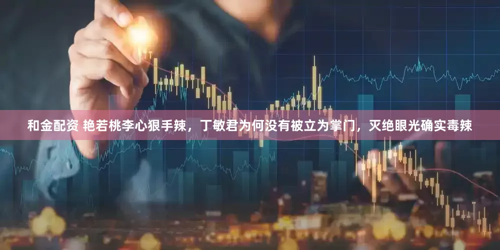 和金配资 艳若桃李心狠手辣，丁敏君为何没有被立为掌门，灭绝眼光确实毒辣