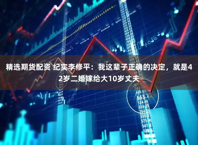 精选期货配资 纪实李修平：我这辈子正确的决定，就是42岁二婚嫁给大10岁丈夫