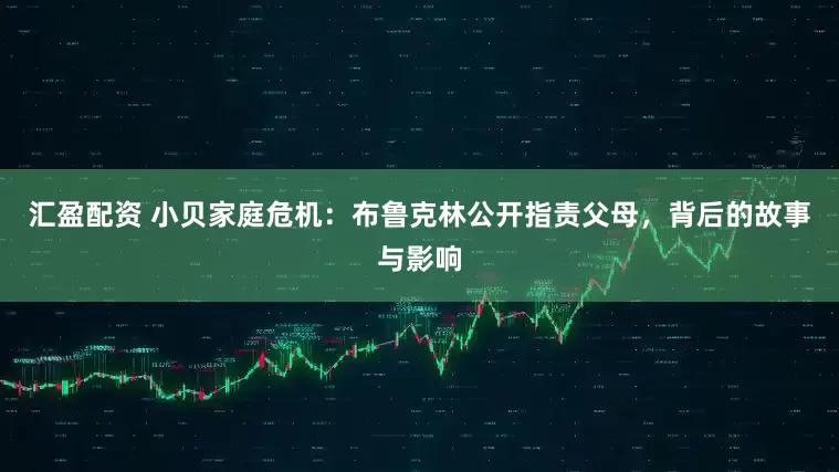 汇盈配资 小贝家庭危机：布鲁克林公开指责父母，背后的故事与影响