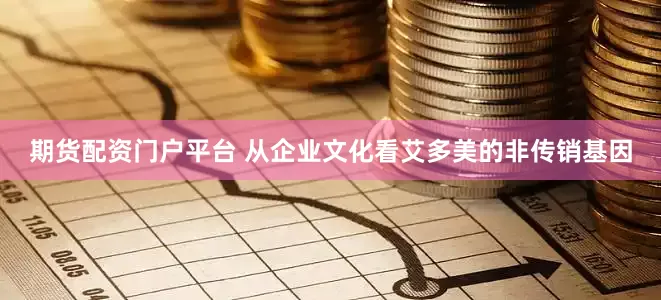 期货配资门户平台 从企业文化看艾多美的非传销基因