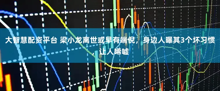 大智慧配资平台 梁小龙离世或早有端倪，身边人曝其3个坏习惯，让人唏嘘