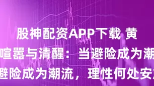 股神配资APP下载 黄金狂热下的喧嚣与清醒：当避险成为潮流，理性何处安放？