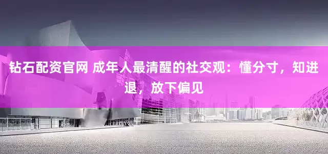 钻石配资官网 成年人最清醒的社交观：懂分寸，知进退，放下偏见