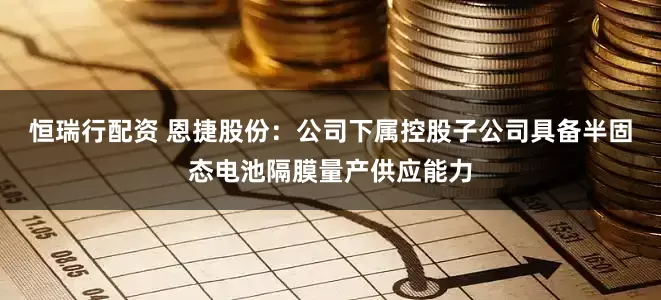 恒瑞行配资 恩捷股份：公司下属控股子公司具备半固态电池隔膜量产供应能力
