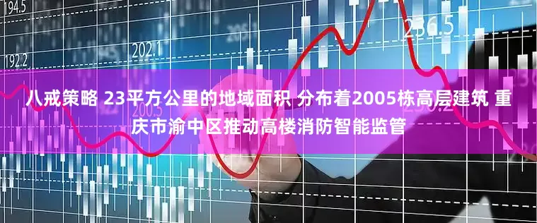 八戒策略 23平方公里的地域面积 分布着2005栋高层建筑 重庆市渝中区推动高楼消防智能监管