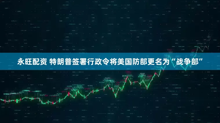 永旺配资 特朗普签署行政令将美国防部更名为“战争部”