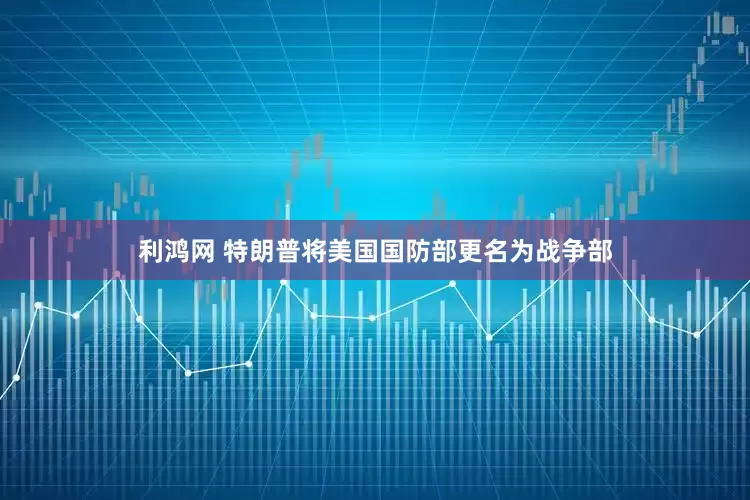 利鸿网 特朗普将美国国防部更名为战争部