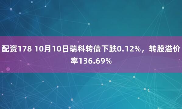 配资178 10月10日瑞科转债下跌0.12%，转股溢价率136.69%