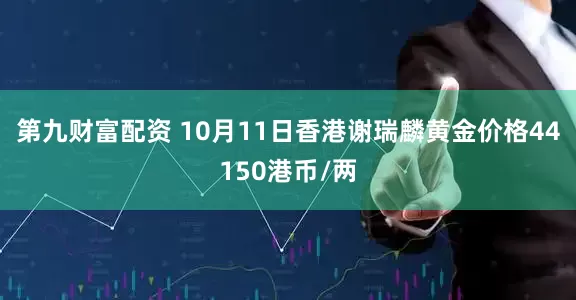 第九财富配资 10月11日香港谢瑞麟黄金价格44150港币/两