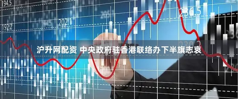 沪升网配资 中央政府驻香港联络办下半旗志哀